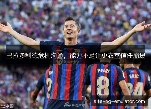 巴拉多利德危机沟通，能力不足让更衣室信任崩塌