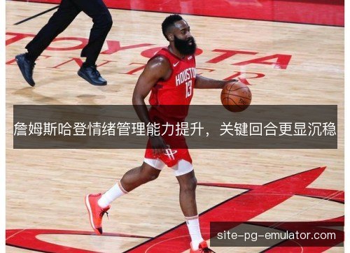 詹姆斯哈登情绪管理能力提升，关键回合更显沉稳