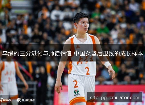 李缘的三分进化与师徒情谊 中国女篮后卫线的成长样本